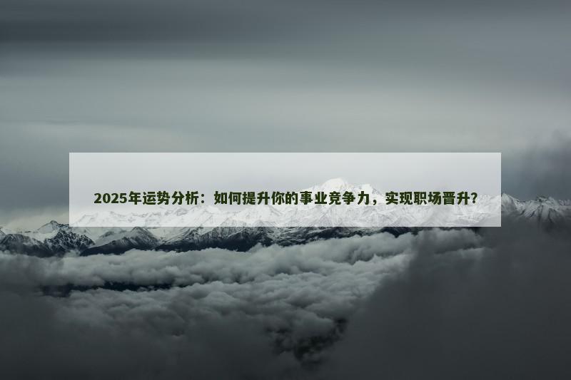 2025年运势分析:如何提升你的事业竞争力,实现职场晋升?
