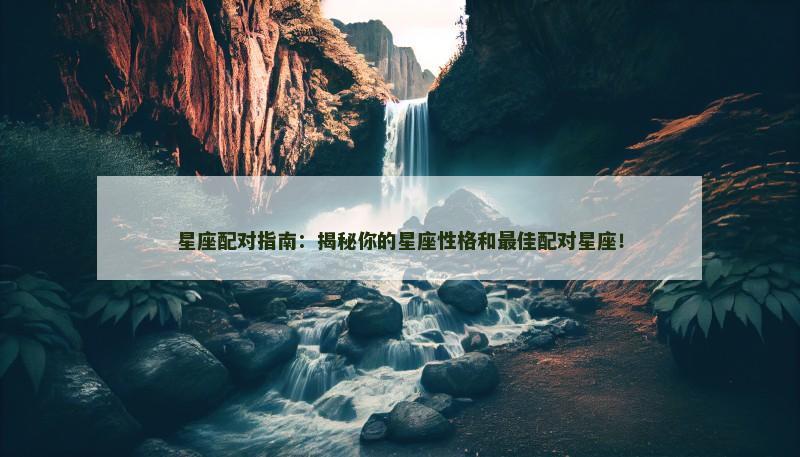 星座配对指南：揭秘你的星座性格和最佳配对星座！