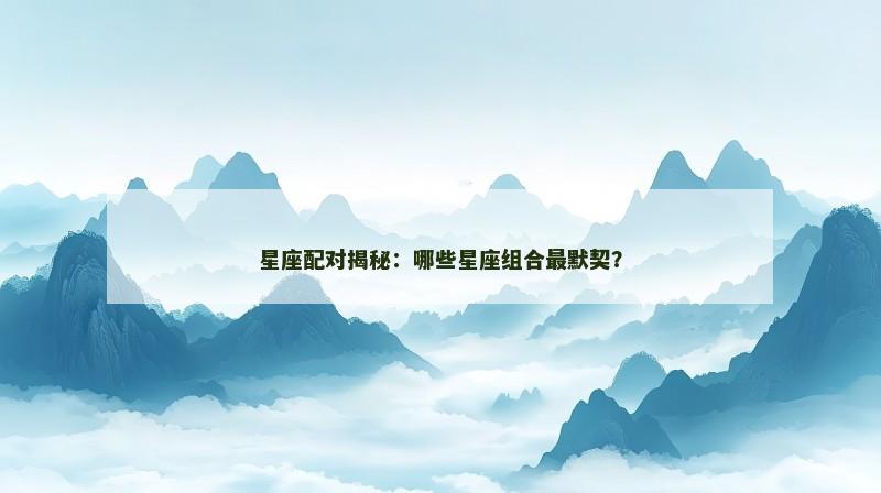 星座配对揭秘：哪些星座组合最默契？