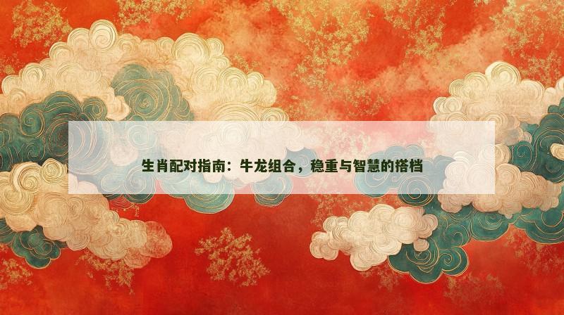 生肖配对指南：牛龙组合，稳重与智慧的搭档