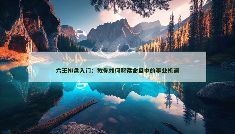六壬排盘入门:教你如何解读命盘中的事业机遇