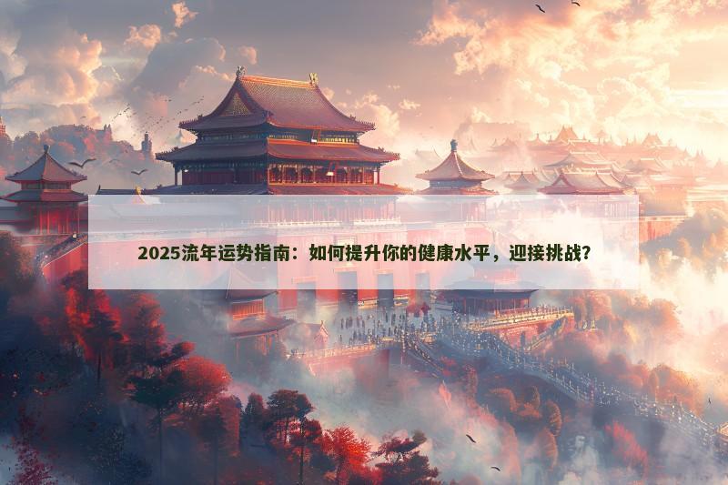 2025流年运势指南：如何提升你的健康水平，迎接挑战？