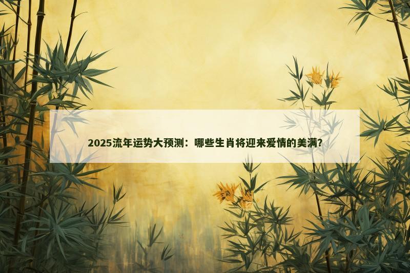 2025流年运势大预测：哪些生肖将迎来爱情的美满？