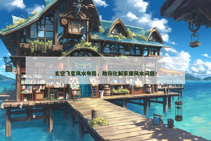 玄空飞星风水布局,助你化解家居风水问题!