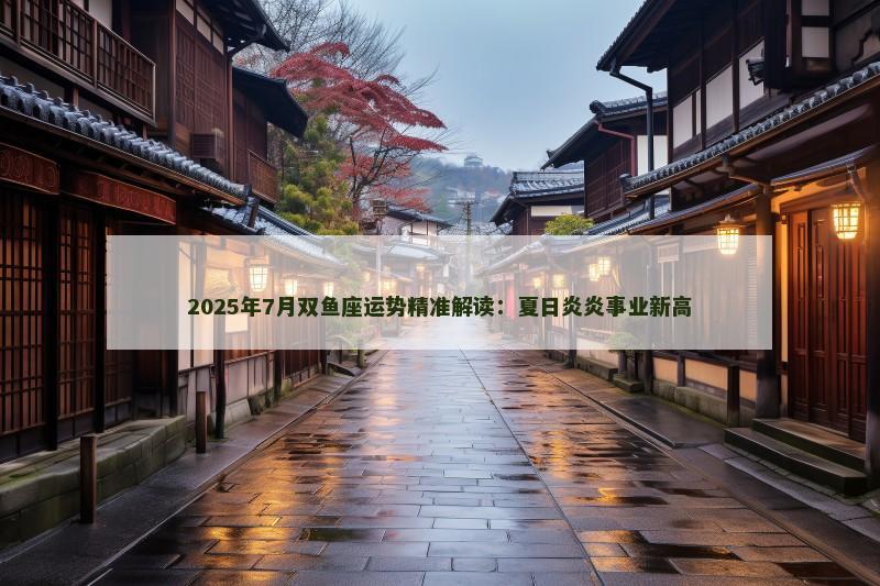 2025年7月双鱼座运势精准解读：夏日炎炎事业新高