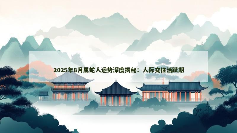 2025年8月属蛇人运势深度揭秘：人际交往活跃期