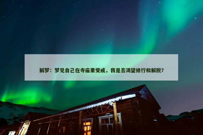 解梦：梦见自己在寺庙里受戒，我是否渴望修行和解脱？