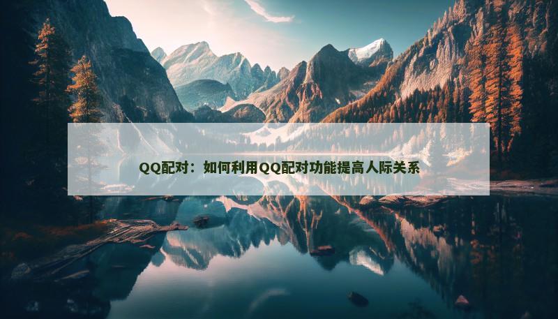 QQ配对：如何利用QQ配对功能提高人际关系