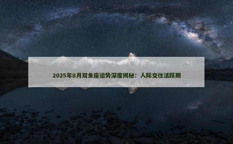 2025年8月双鱼座运势深度揭秘：人际交往活跃期