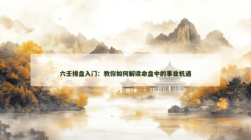 六壬排盘入门:教你如何解读命盘中的事业机遇