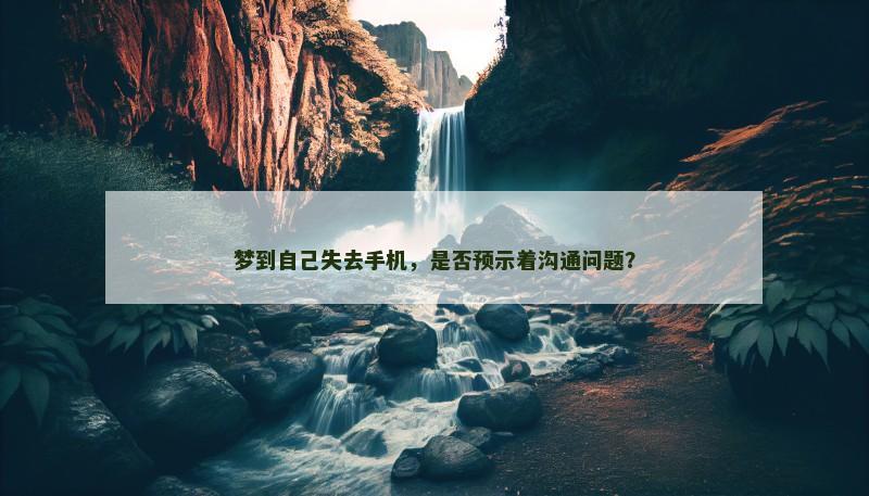 梦到自己失去手机，是否预示着沟通问题？