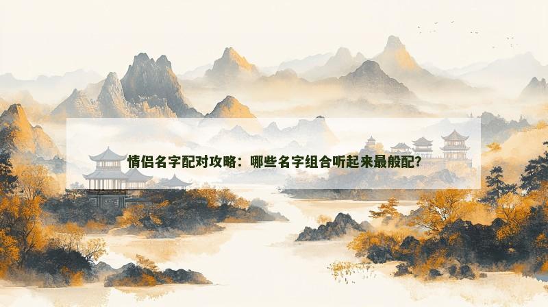 情侣名字配对攻略：哪些名字组合听起来最般配？