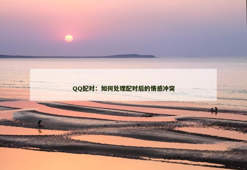 QQ配对：如何处理配对后的情感冲突