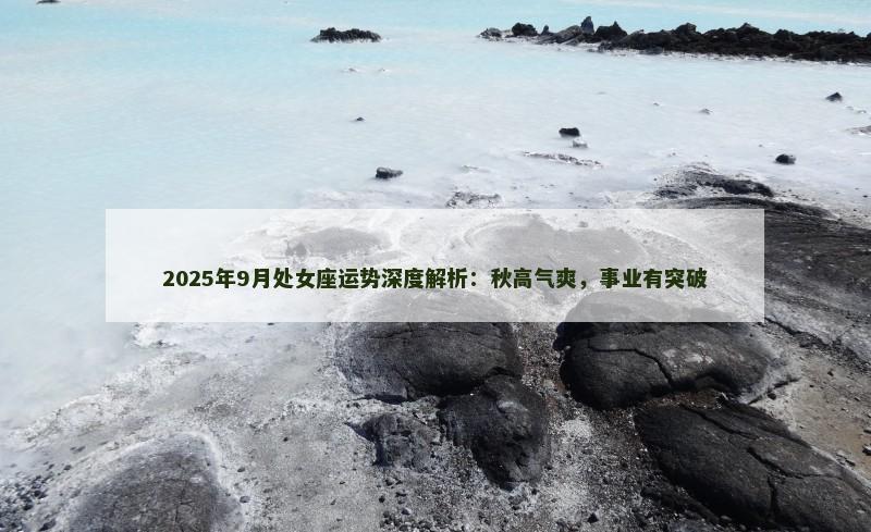 2025年9月处女座运势深度解析：秋高气爽，事业有突破