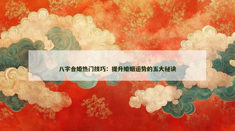 八字合婚热门技巧：提升婚姻运势的五大秘诀