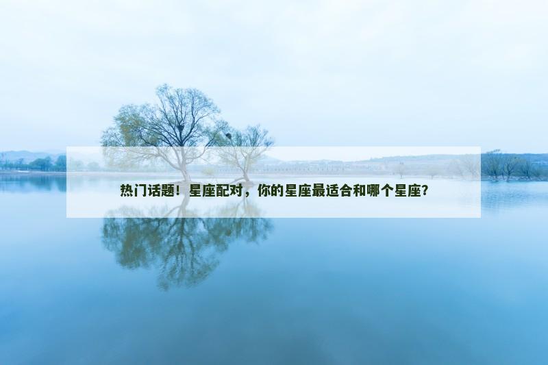 热门话题！星座配对，你的星座最适合和哪个星座？