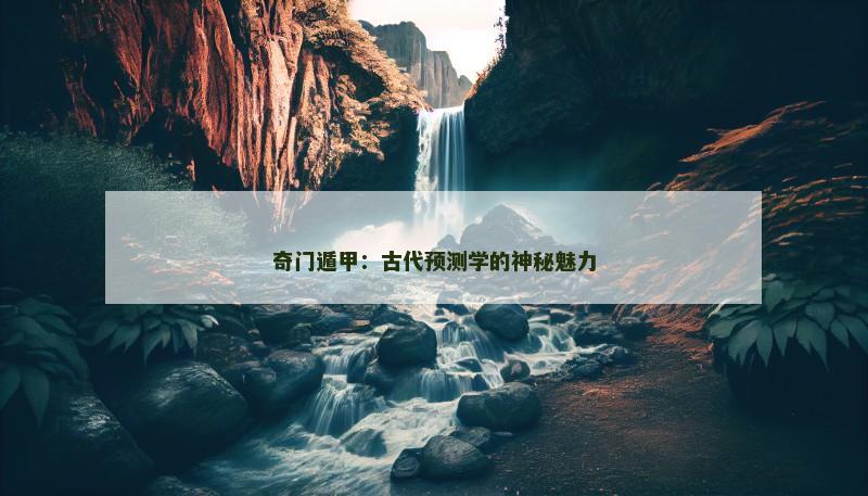 奇门遁甲:古代预测学的神秘魅力 奇门遁甲:古代预测学的神秘魅力