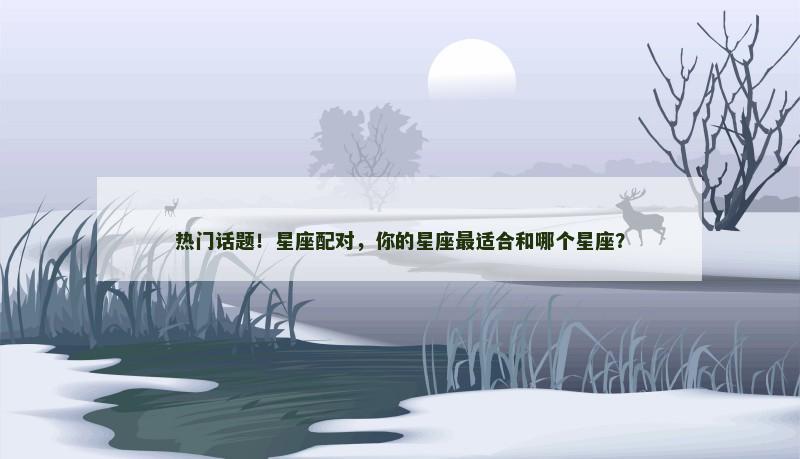 热门话题！星座配对，你的星座最适合和哪个星座？