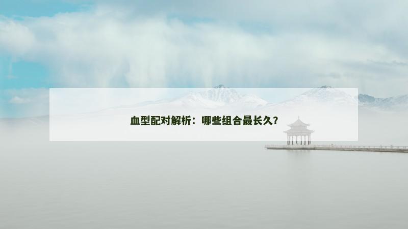 血型配对解析：哪些组合最长久？