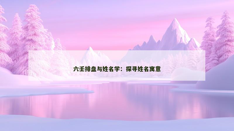 六壬排盘与姓名学:探寻姓名寓意 六壬排盘与姓名学:探寻姓名寓意