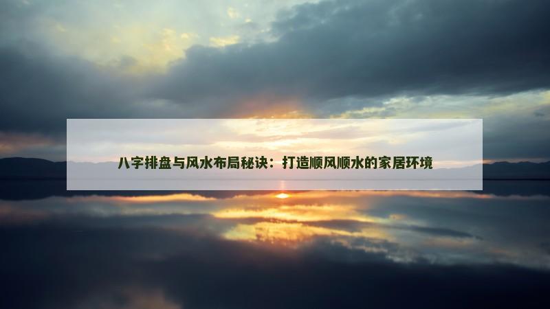 八字排盘与风水布局秘诀：打造顺风顺水的家居环境