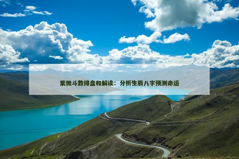 紫微斗数排盘和解读：分析生辰八字预测命运
