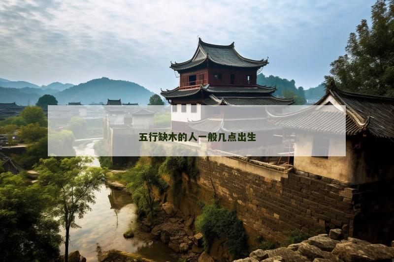 五行缺木的人一般几点出生 五行缺木的人一般几点出生