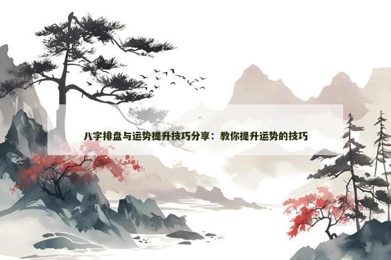 八字排盘与运势提升技巧分享：教你提升运势的技巧