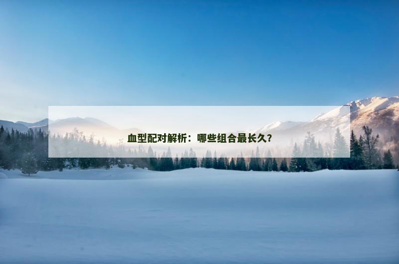 血型配对解析：哪些组合最长久？