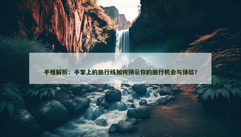 手相解析：手掌上的旅行线如何预示你的旅行机会与体验？