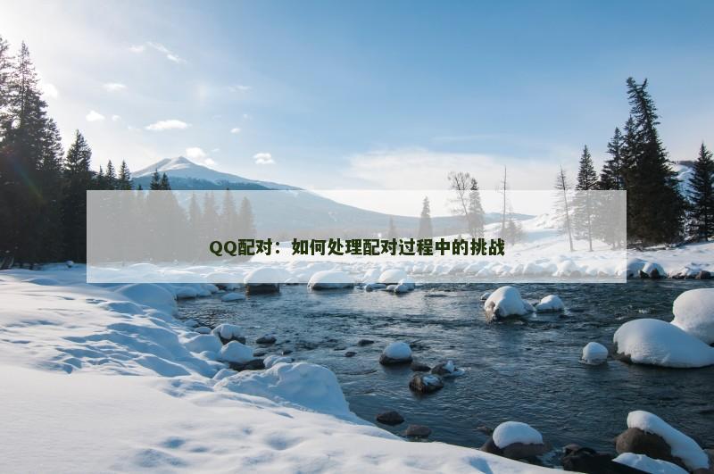 QQ配对：如何处理配对过程中的挑战