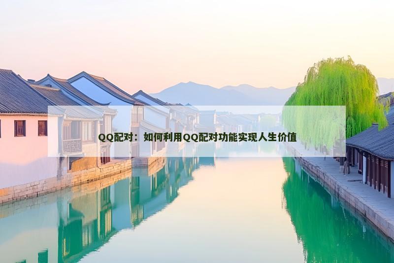 QQ配对：如何利用QQ配对功能实现人生价值
