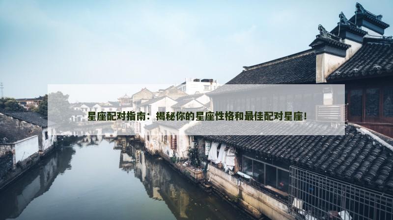 星座配对指南：揭秘你的星座性格和最佳配对星座！