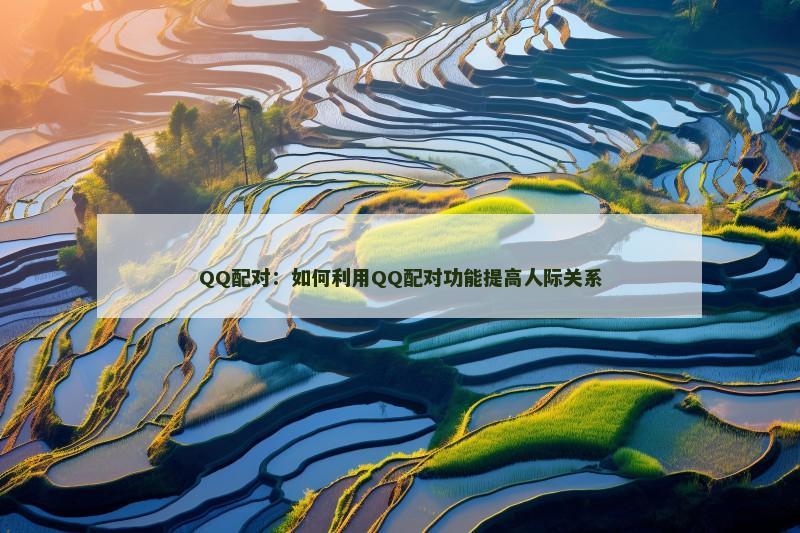 QQ配对：如何利用QQ配对功能提高人际关系