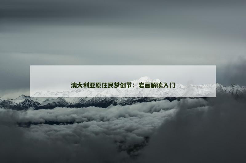 澳大利亚原住民梦创节：岩画解读入门