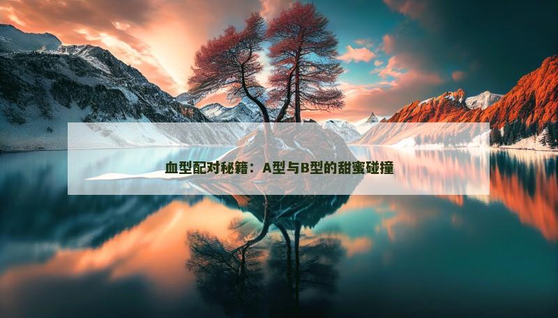 血型配对秘籍：A型与B型的甜蜜碰撞