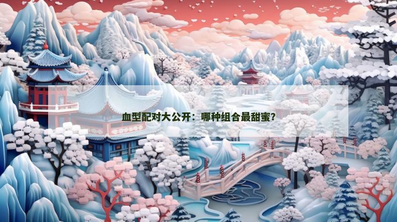 血型配对大公开：哪种组合最甜蜜？