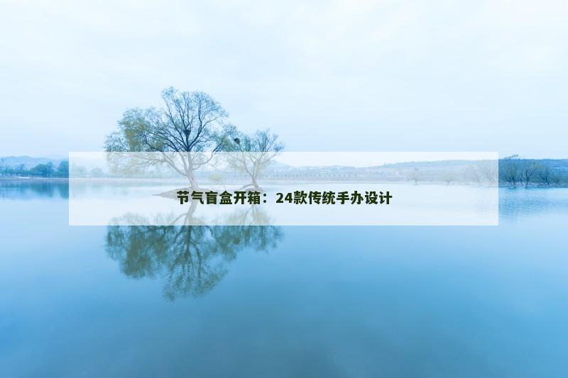 节气盲盒开箱：24款传统手办设计