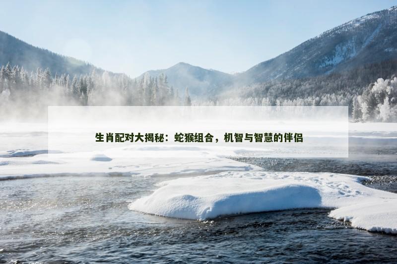 生肖配对大揭秘:蛇猴组合,机智与智慧的伴侣 生肖配对大揭秘:蛇猴组合,机智与智慧的伴侣